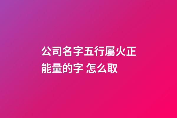 公司名字五行屬火正能量的字 怎么取-第1張-公司起名-玄機派
